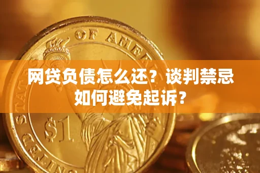 武汉网贷负债怎么还？谈判禁忌如何避免起诉？