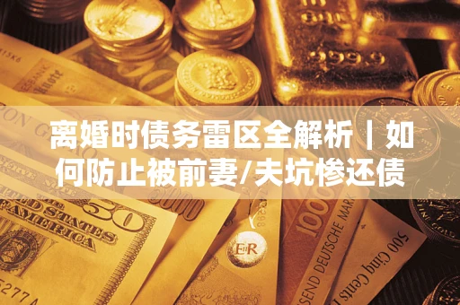 武汉离婚时债务雷区全解析｜如何防止被前妻/夫坑惨还债？