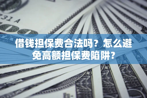武汉借钱担保费合法吗？怎么避免高额担保费陷阱？