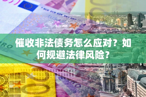 武汉催收非法债务怎么应对？如何规避法律风险？