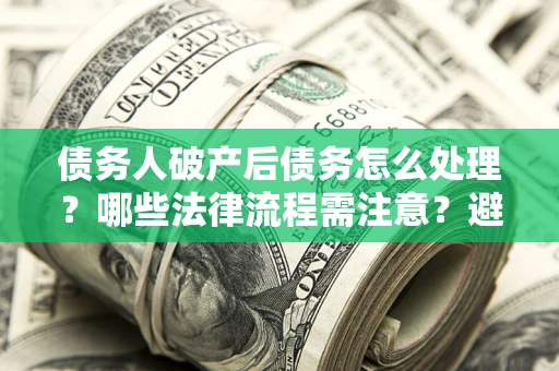 武汉债务人破产后债务怎么处理？哪些法律流程需注意？避免踩坑指南