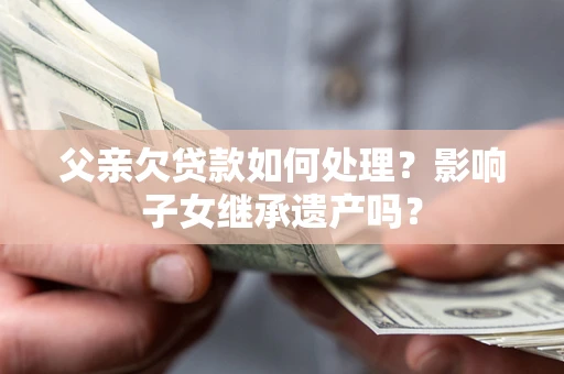 武汉父亲欠贷款如何处理?影响子女继承遗产吗? 武汉父亲欠贷款如何处理?影响子女继承遗产吗?