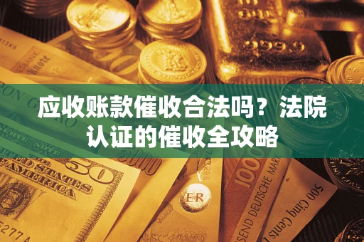 武汉应收账款催收合法吗？法院认证的催收全攻略
