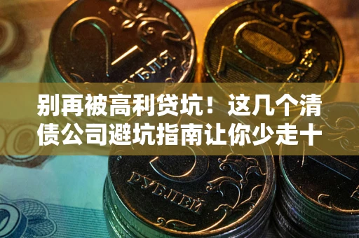 武汉别再被高利贷坑！这几个清债公司避坑指南让你少走十年弯路