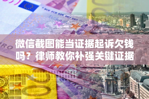 武汉微信截图能当证据起诉欠钱吗？律师教你补强关键证据