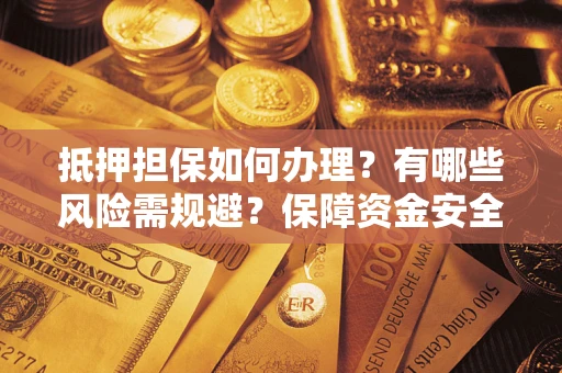 武汉抵押担保如何办理？有哪些风险需规避？保障资金安全