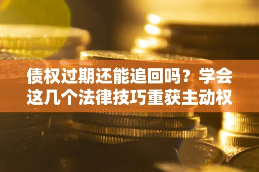 武汉债权过期还能追回吗？学会这几个法律技巧重获主动权