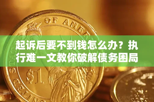 武汉起诉后要不到钱怎么办？执行难一文教你破解债务困局